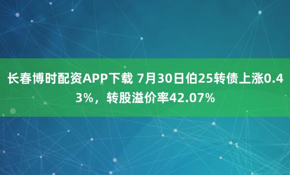 长春博时配资APP下载 7月30日伯25转债上涨0.43%，转股溢价率42.07%