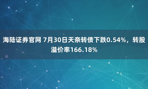 海陆证券官网 7月30日天奈转债下跌0.54%，转股溢价率166.18%