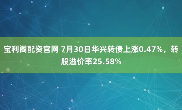 宝利阁配资官网 7月30日华兴转债上涨0.47%，转股溢价率25.58%