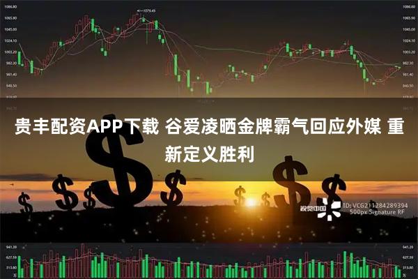 贵丰配资APP下载 谷爱凌晒金牌霸气回应外媒 重新定义胜利