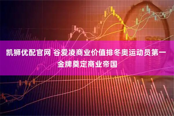 凯狮优配官网 谷爱凌商业价值排冬奥运动员第一 金牌奠定商业帝国
