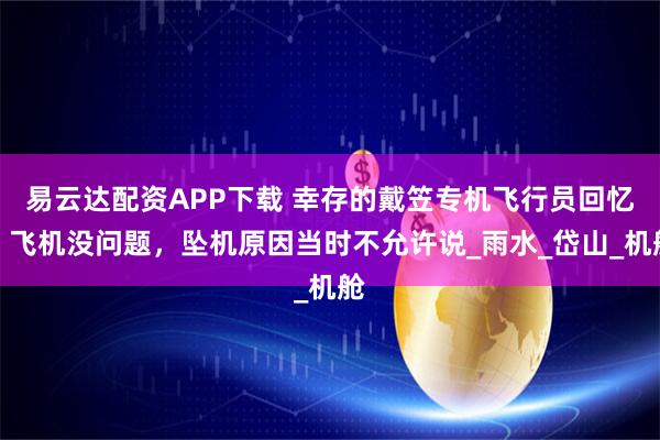易云达配资APP下载 幸存的戴笠专机飞行员回忆：飞机没问题，坠机原因当时不允许说_雨水_岱山_机舱