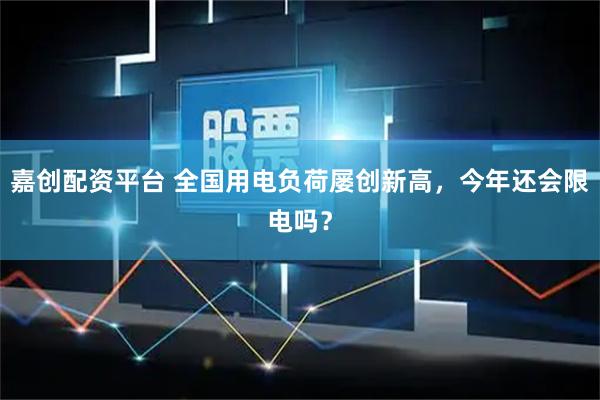 嘉创配资平台 全国用电负荷屡创新高，今年还会限电吗？