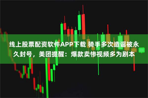 线上股票配资软件APP下载 骑手多次造谣被永久封号，美团提醒：爆款卖惨视频多为剧本