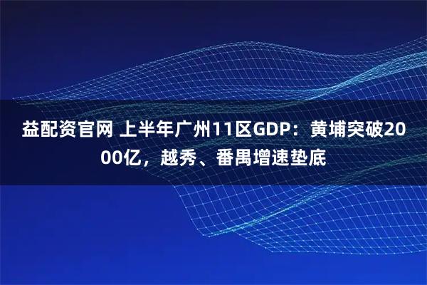 益配资官网 上半年广州11区GDP：黄埔突破2000亿，越秀、番禺增速垫底