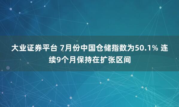 大业证券平台 7月份中国仓储指数为50.1% 连续9个月保持在扩张区间