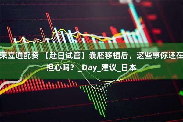 荣立通配资 【赴日试管】囊胚移植后，这些事你还在担心吗？_Day_建议_日本