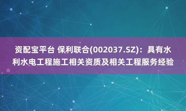 资配宝平台 保利联合(002037.SZ)：具有水利水电工程施工相关资质及相关工程服务经验