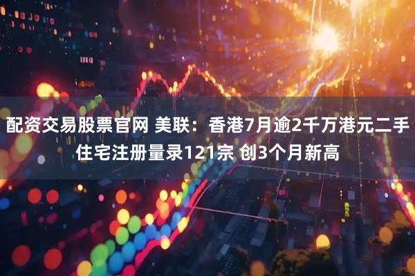 配资交易股票官网 美联：香港7月逾2千万港元二手住宅注册量录121宗 创3个月新高