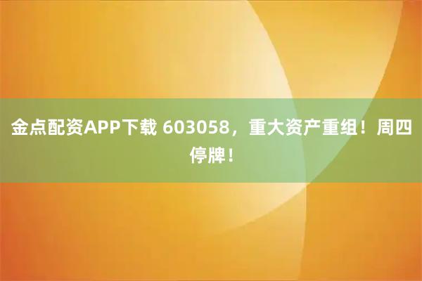 金点配资APP下载 603058，重大资产重组！周四停牌！