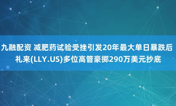 九融配资 减肥药试验受挫引发20年最大单日暴跌后 礼来(LLY.US)多位高管豪掷290万美元抄底