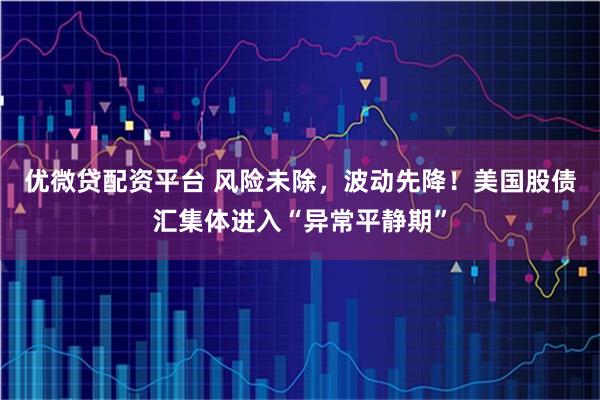 优微贷配资平台 风险未除，波动先降！美国股债汇集体进入“异常平静期”