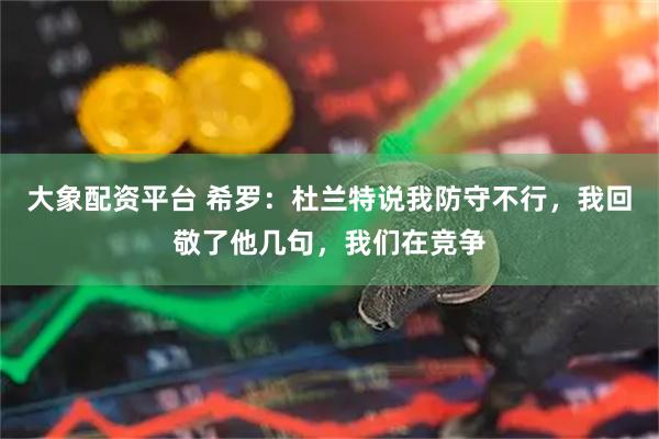 大象配资平台 希罗：杜兰特说我防守不行，我回敬了他几句，我们在竞争