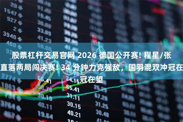 股票杠杆交易官网 2026 德国公开赛! 程星/张驰直落两局闯决赛! 34 分钟力克强敌，国羽混双冲冠在望