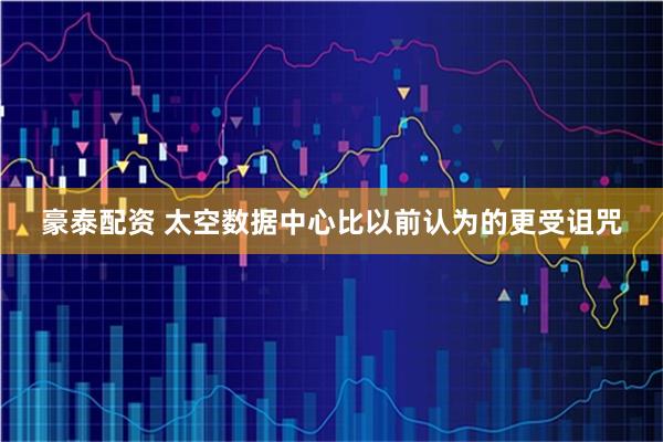 豪泰配资 太空数据中心比以前认为的更受诅咒