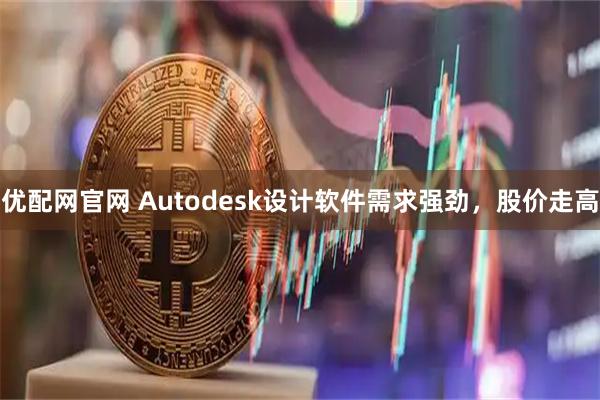 优配网官网 Autodesk设计软件需求强劲，股价走高