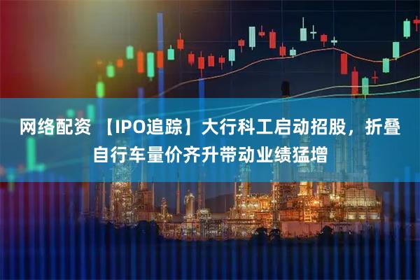 网络配资 【IPO追踪】大行科工启动招股，折叠自行车量价齐升带动业绩猛增
