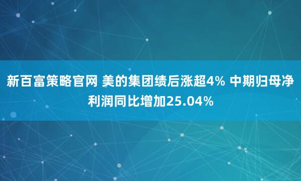 新百富策略官网 美的集团绩后涨超4% 中期归母净利润同比增加25.04%