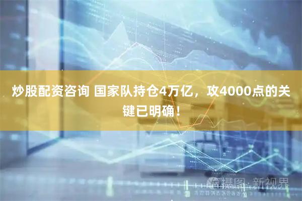 炒股配资咨询 国家队持仓4万亿，攻4000点的关键已明确！