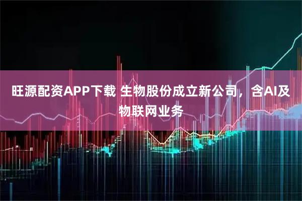 旺源配资APP下载 生物股份成立新公司，含AI及物联网业务