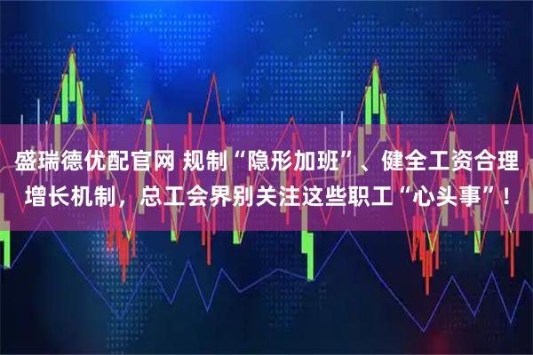 盛瑞德优配官网 规制“隐形加班”、健全工资合理增长机制，总工会界别关注这些职工“心头事”！