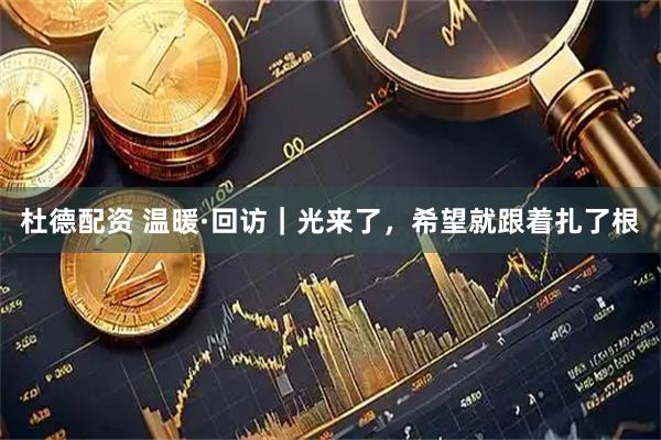 杜德配资 温暖·回访｜光来了，希望就跟着扎了根
