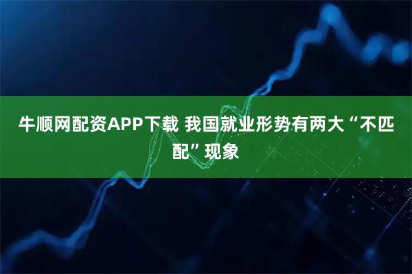 牛顺网配资APP下载 我国就业形势有两大“不匹配”现象