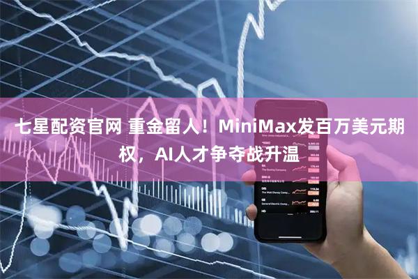七星配资官网 重金留人！MiniMax发百万美元期权，AI人才争夺战升温