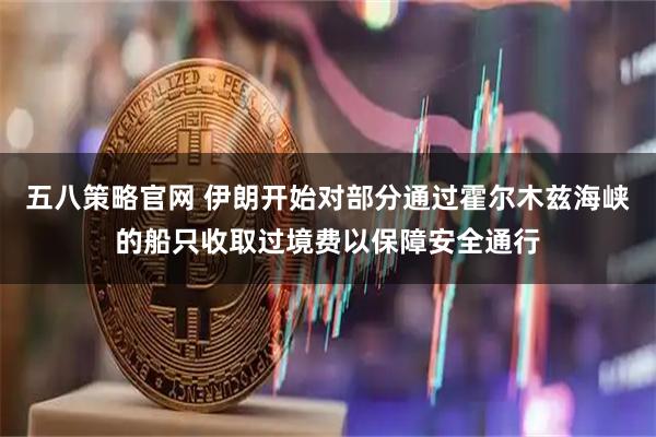 五八策略官网 伊朗开始对部分通过霍尔木兹海峡的船只收取过境费以保障安全通行