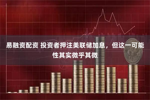 易融资配资 投资者押注美联储加息，但这一可能性其实微乎其微