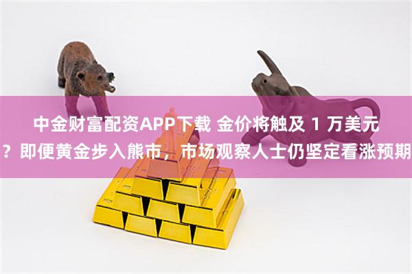 中金财富配资APP下载 金价将触及 1 万美元？即便黄金步入熊市，市场观察人士仍坚定看涨预期